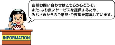 各種お問い合わせはこちらからどうぞ。また、より良いサービスを提供するため、みなさまからのご意見・ご要望を募集しています。