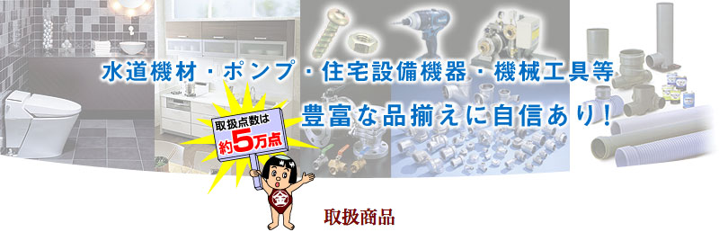 水道機材・ポンプ・住宅設備機器・機械工具等、豊富な品揃えに自信あり！